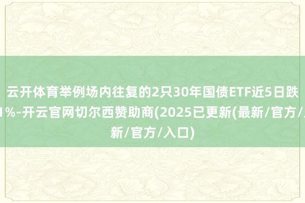 云开体育举例场内往复的2只30年国债ETF近5日跌幅近1%-开云官网切尔西赞助商(2025已更新(最新/官方/入口)