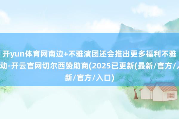 开yun体育网南边+不雅演团还会推出更多福利不雅演活动-开云官网切尔西赞助商(2025已更新(最新/官方/入口)