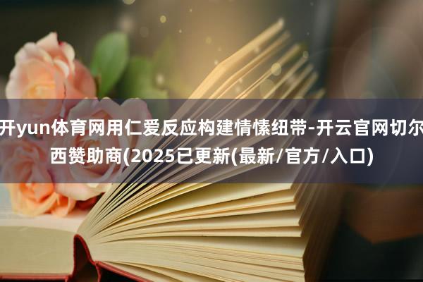 开yun体育网用仁爱反应构建情愫纽带-开云官网切尔西赞助商(2025已更新(最新/官方/入口)