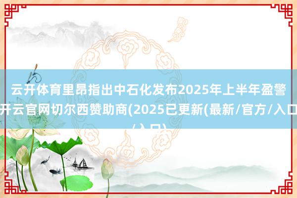 云开体育　　里昂指出中石化发布2025年上半年盈警-开云官网切尔西赞助商(2025已更新(最新/官方/入口)
