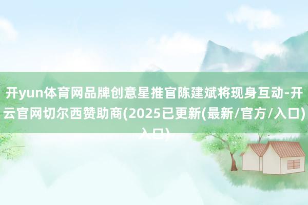 开yun体育网品牌创意星推官陈建斌将现身互动-开云官网切尔西赞助商(2025已更新(最新/官方/入口)
