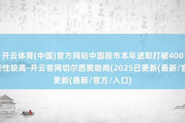 开云体育(中国)官方网站中国股市本年进取打破4000点的可能性较高-开云官网切尔西赞助商(2025已更新(最新/官方/入口)