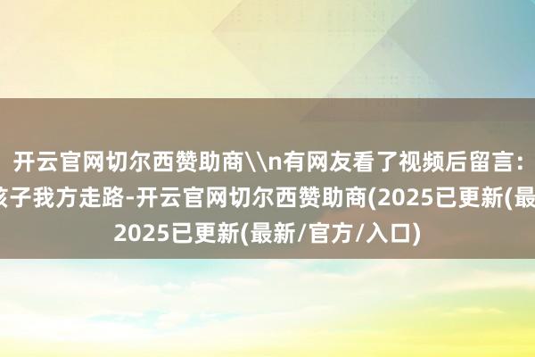 开云官网切尔西赞助商\n有网友看了视频后留言：“为什么还让孩子我方走路-开云官网切尔西赞助商(2025已更新(最新/官方/入口)