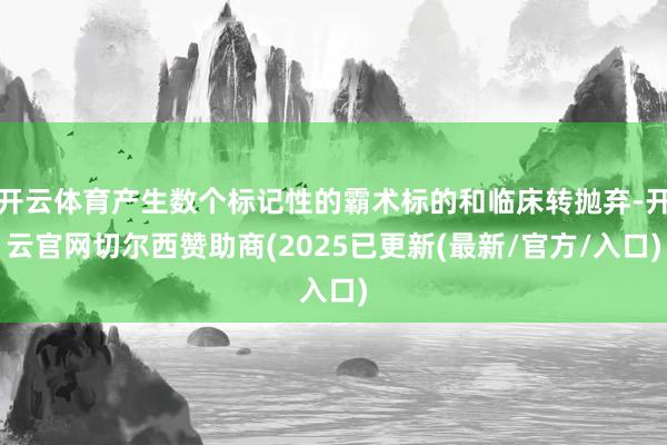 开云体育产生数个标记性的霸术标的和临床转抛弃-开云官网切尔西赞助商(2025已更新(最新/官方/入口)