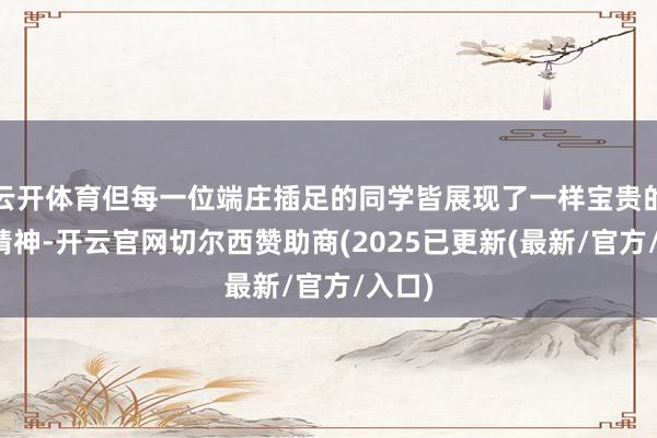 云开体育但每一位端庄插足的同学皆展现了一样宝贵的学习精神-开云官网切尔西赞助商(2025已更新(最新/官方/入口)
