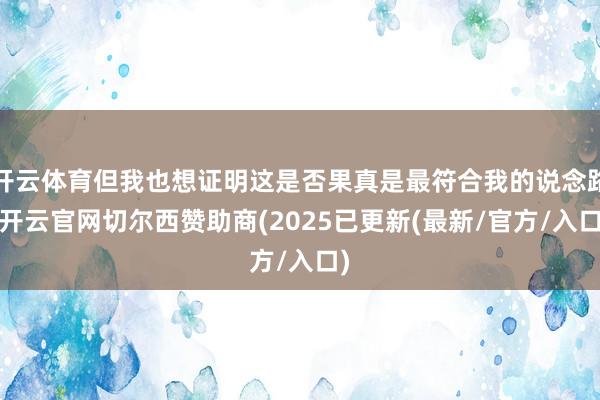 开云体育但我也想证明这是否果真是最符合我的说念路-开云官网切尔西赞助商(2025已更新(最新/官方/入口)