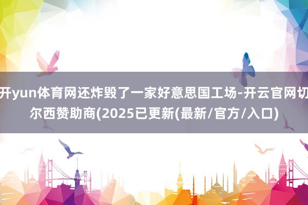 开yun体育网还炸毁了一家好意思国工场-开云官网切尔西赞助商(2025已更新(最新/官方/入口)