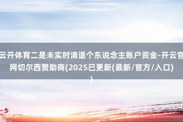 云开体育二是未实时清退个东说念主账户资金-开云官网切尔西赞助商(2025已更新(最新/官方/入口)