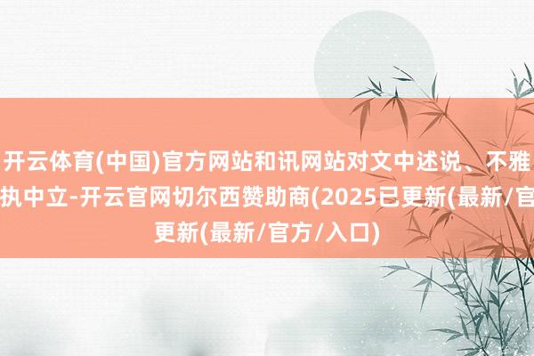 开云体育(中国)官方网站和讯网站对文中述说、不雅点判断保执中立-开云官网切尔西赞助商(2025已更新(最新/官方/入口)