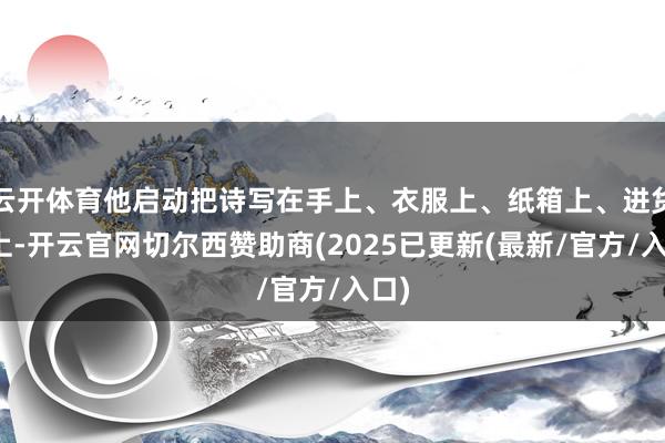 云开体育他启动把诗写在手上、衣服上、纸箱上、进货单上-开云官网切尔西赞助商(2025已更新(最新/官方/入口)