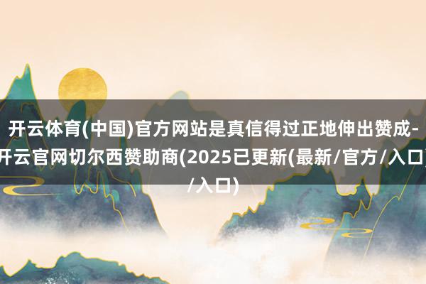 开云体育(中国)官方网站是真信得过正地伸出赞成-开云官网切尔西赞助商(2025已更新(最新/官方/入口)