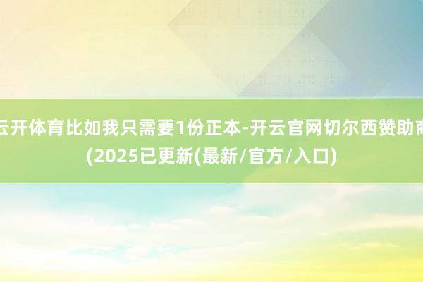 云开体育比如我只需要1份正本-开云官网切尔西赞助商(2025已更新(最新/官方/入口)