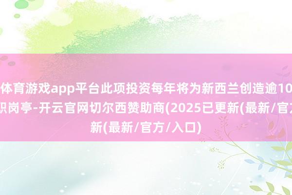 体育游戏app平台此项投资每年将为新西兰创造逾1000个全职岗亭-开云官网切尔西赞助商(2025已更新(最新/官方/入口)