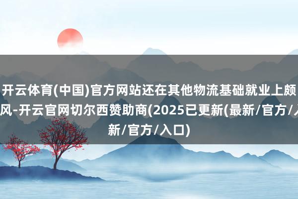 开云体育(中国)官方网站还在其他物流基础就业上颇具上风-开云官网切尔西赞助商(2025已更新(最新/官方/入口)