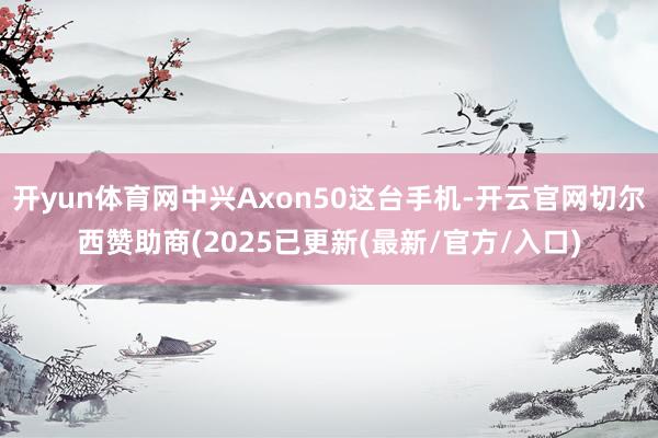 开yun体育网中兴Axon50这台手机-开云官网切尔西赞助商(2025已更新(最新/官方/入口)