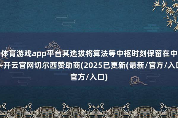 体育游戏app平台其选拔将算法等中枢时刻保留在中国-开云官网切尔西赞助商(2025已更新(最新/官方/入口)