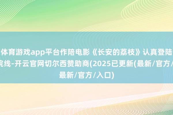 体育游戏app平台作陪电影《长安的荔枝》认真登陆寰球院线-开云官网切尔西赞助商(2025已更新(最新/官方/入口)