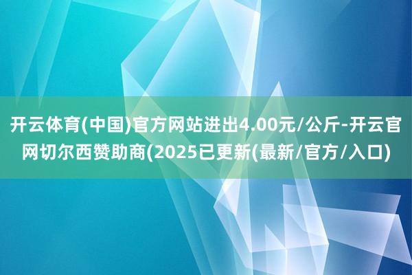 开云体育(中国)官方网站进出4.00元/公斤-开云官网切尔西赞助商(2025已更新(最新/官方/入口)
