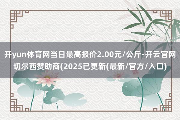 开yun体育网当日最高报价2.00元/公斤-开云官网切尔西赞助商(2025已更新(最新/官方/入口)