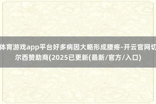 体育游戏app平台好多病因大略形成腰疼-开云官网切尔西赞助商(2025已更新(最新/官方/入口)