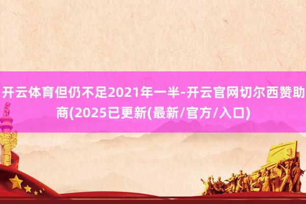 开云体育但仍不足2021年一半-开云官网切尔西赞助商(2025已更新(最新/官方/入口)