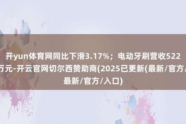 开yun体育网同比下滑3.17%;电动牙刷营收5229.59万元-开云官网切尔西赞助商(2025已更新(最新/官方/入口)