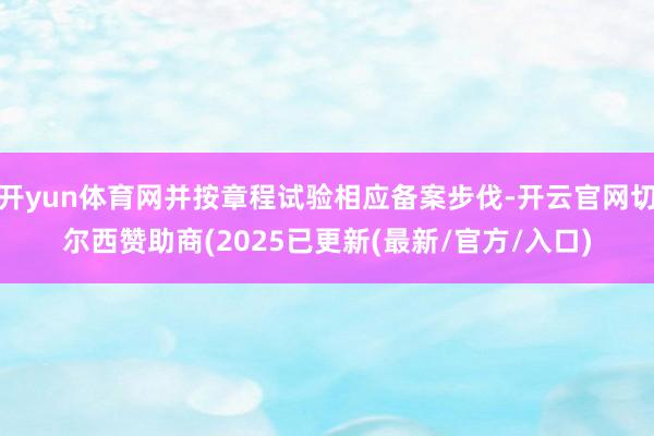 开yun体育网并按章程试验相应备案步伐-开云官网切尔西赞助商(2025已更新(最新/官方/入口)