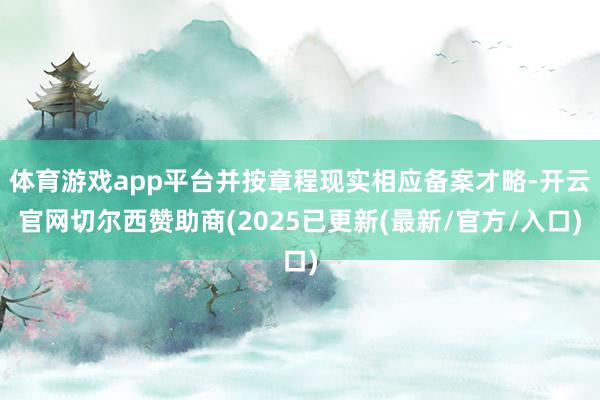 体育游戏app平台并按章程现实相应备案才略-开云官网切尔西赞助商(2025已更新(最新/官方/入口)