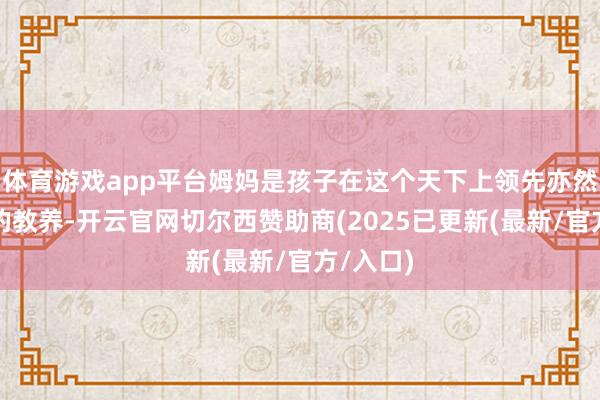 体育游戏app平台姆妈是孩子在这个天下上领先亦然最伟大的教养-开云官网切尔西赞助商(2025已更新(最新/官方/入口)