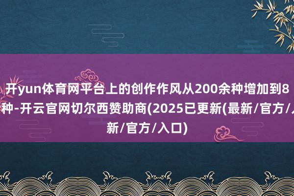 开yun体育网平台上的创作作风从200余种增加到800余种-开云官网切尔西赞助商(2025已更新(最新/官方/入口)