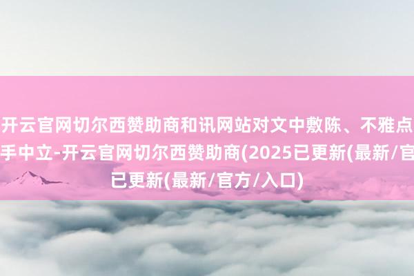 开云官网切尔西赞助商和讯网站对文中敷陈、不雅点判断保合手中立-开云官网切尔西赞助商(2025已更新(最新/官方/入口)