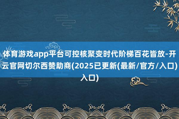体育游戏app平台可控核聚变时代阶梯百花皆放-开云官网切尔西赞助商(2025已更新(最新/官方/入口)