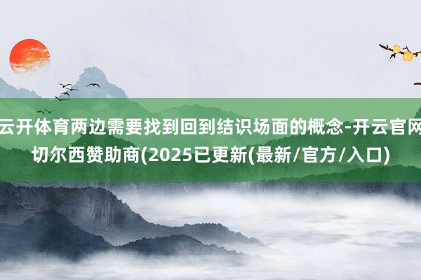 云开体育两边需要找到回到结识场面的概念-开云官网切尔西赞助商(2025已更新(最新/官方/入口)