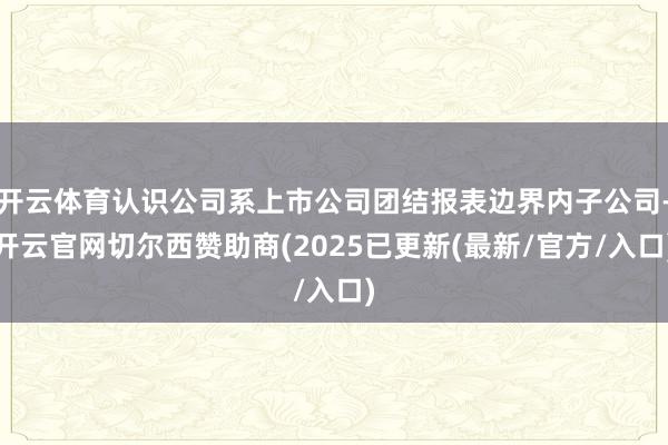 开云体育认识公司系上市公司团结报表边界内子公司-开云官网切尔西赞助商(2025已更新(最新/官方/入口)