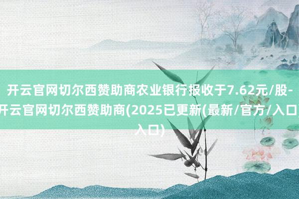 开云官网切尔西赞助商农业银行报收于7.62元/股-开云官网切尔西赞助商(2025已更新(最新/官方/入口)