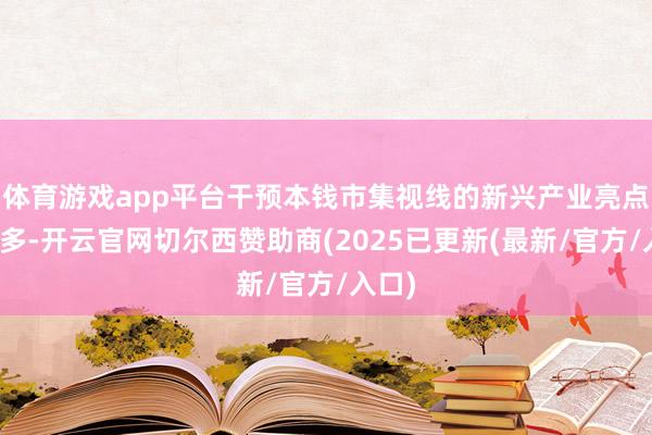 体育游戏app平台干预本钱市集视线的新兴产业亮点会增多-开云官网切尔西赞助商(2025已更新(最新/官方/入口)