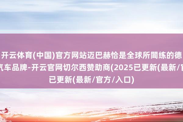 开云体育(中国)官方网站迈巴赫恰是全球所闇练的德国超豪华汽车品牌-开云官网切尔西赞助商(2025已更新(最新/官方/入口)