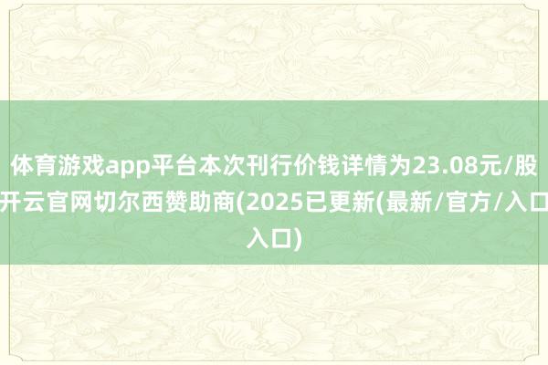 体育游戏app平台本次刊行价钱详情为23.08元/股-开云官网切尔西赞助商(2025已更新(最新/官方/入口)