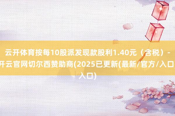 云开体育按每10股派发现款股利1.40元（含税）-开云官网切尔西赞助商(2025已更新(最新/官方/入口)