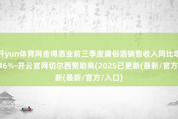 开yun体育网舍得酒业前三季度庸俗酒销售收入同比增长16.46%-开云官网切尔西赞助商(2025已更新(最新/官方/入口)