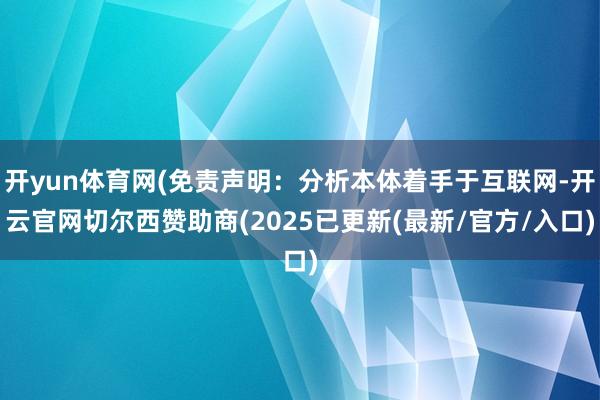 开yun体育网(免责声明:分析本体着手于互联网-开云官网切尔西赞助商(2025已更新(最新/官方/入口)