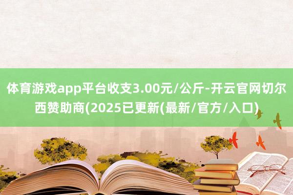 体育游戏app平台收支3.00元/公斤-开云官网切尔西赞助商(2025已更新(最新/官方/入口)