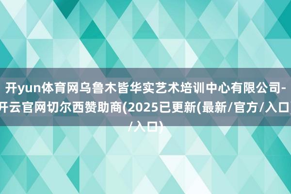 开yun体育网乌鲁木皆华实艺术培训中心有限公司-开云官网切尔西赞助商(2025已更新(最新/官方/入口)