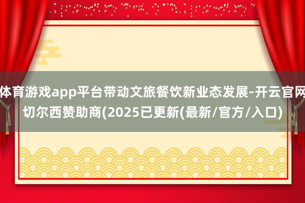 体育游戏app平台带动文旅餐饮新业态发展-开云官网切尔西赞助商(2025已更新(最新/官方/入口)