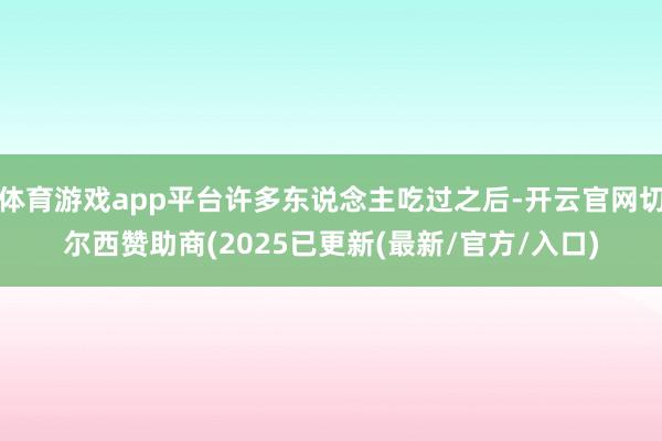 体育游戏app平台许多东说念主吃过之后-开云官网切尔西赞助商(2025已更新(最新/官方/入口)