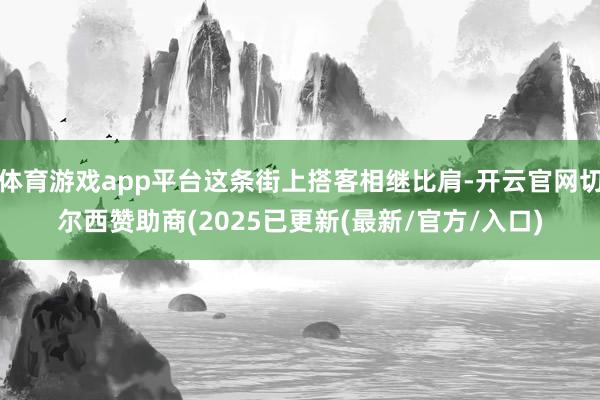 体育游戏app平台这条街上搭客相继比肩-开云官网切尔西赞助商(2025已更新(最新/官方/入口)