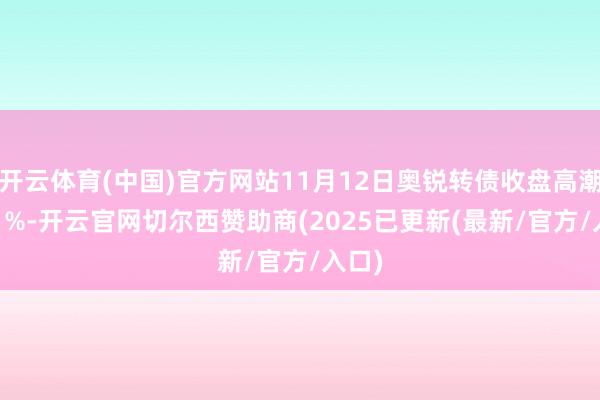 开云体育(中国)官方网站11月12日奥锐转债收盘高潮0.41%-开云官网切尔西赞助商(2025已更新(最新/官方/入口)