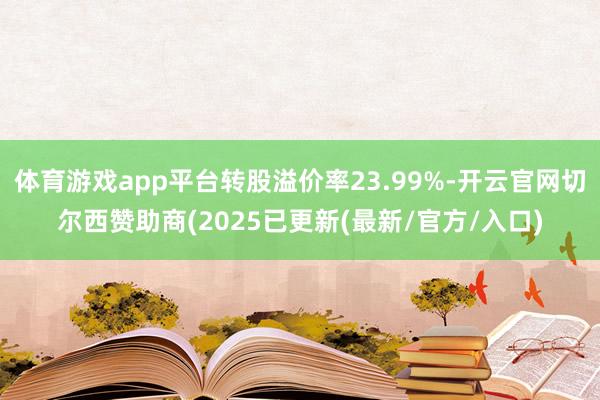 体育游戏app平台转股溢价率23.99%-开云官网切尔西赞助商(2025已更新(最新/官方/入口)