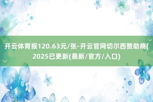 开云体育报120.63元/张-开云官网切尔西赞助商(2025已更新(最新/官方/入口)