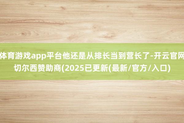 体育游戏app平台他还是从排长当到营长了-开云官网切尔西赞助商(2025已更新(最新/官方/入口)